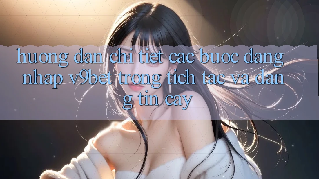 Hướng Dẫn Chi Tiết Các Bước Đăng Nhập V9bet Trong tích tắc và Đáng tin cậy