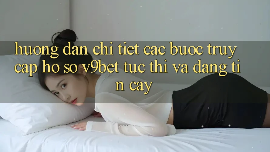 Hướng Dẫn Chi Tiết Các Bước Truy cập hồ sơ V9bet Tức thì và Đáng tin cậy