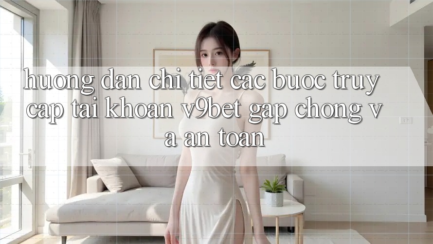 Hướng Dẫn Chi Tiết Các Bước Truy cập tài khoản V9bet Gấp Chóng và An Toàn