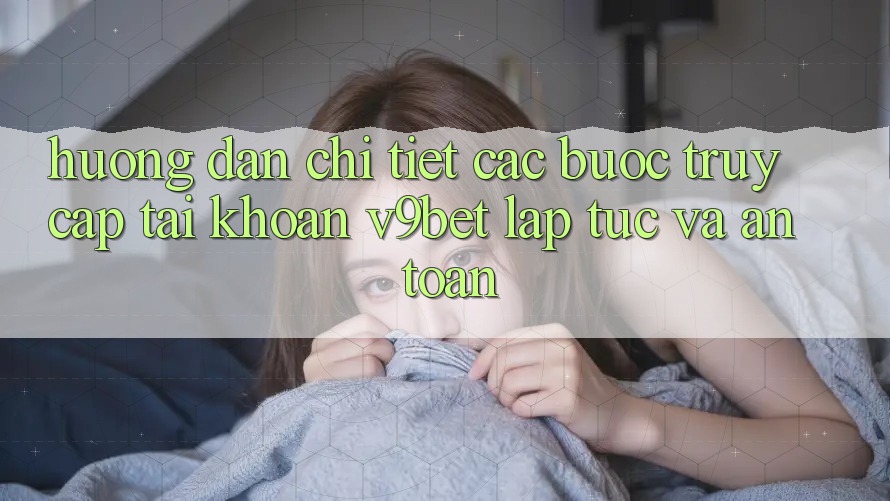 Hướng Dẫn Chi Tiết Các Bước Truy cập tài khoản V9bet Lập tức và An Toàn