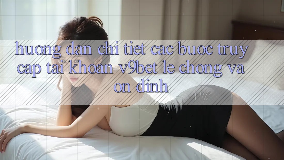 Hướng Dẫn Chi Tiết Các Bước Truy cập tài khoản V9bet Lẹ Chóng và Ổn định