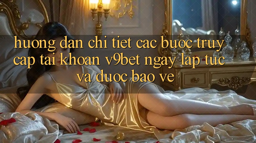 Hướng Dẫn Chi Tiết Các Bước Truy cập tài khoản V9bet Ngay lập tức và Được bảo vệ