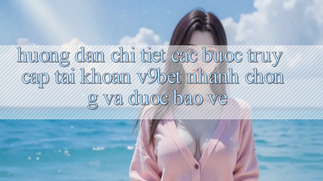 Hướng Dẫn Chi Tiết Các Bước Truy cập tài khoản V9bet Nhanh Chóng và Được bảo vệ