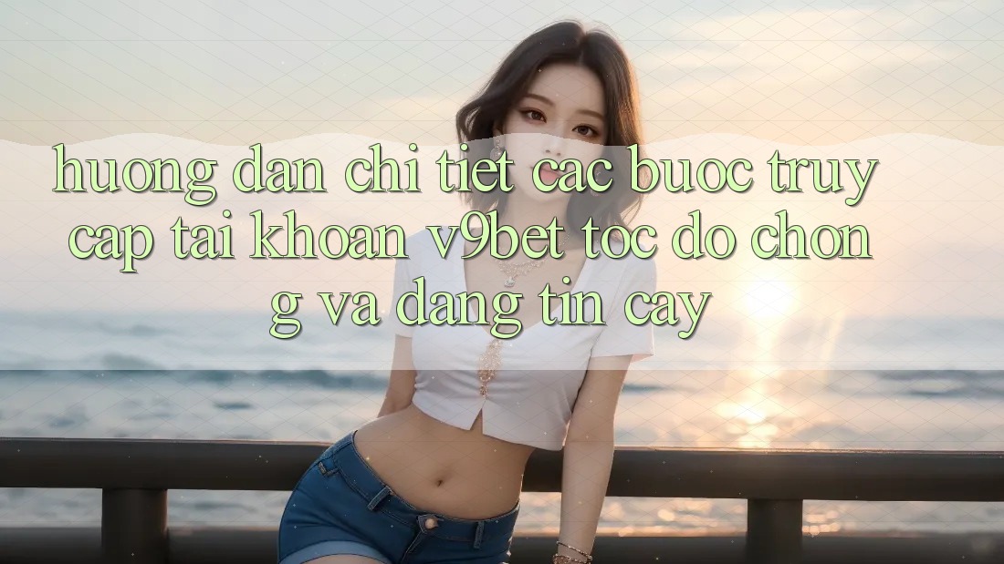 Hướng Dẫn Chi Tiết Các Bước Truy cập tài khoản V9bet Tốc độ Chóng và Đáng tin cậy