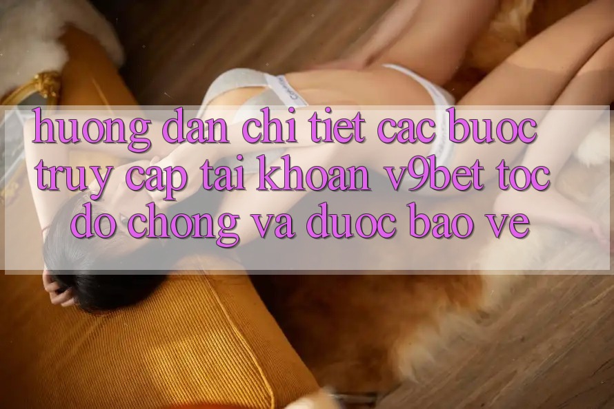 Hướng Dẫn Chi Tiết Các Bước Truy cập tài khoản V9bet Tốc độ Chóng và Được bảo vệ Hướng Dẫn Chi Tiết Các Bước Truy cập tài khoản V9bet Tốc độ Chóng và Được bảo vệ