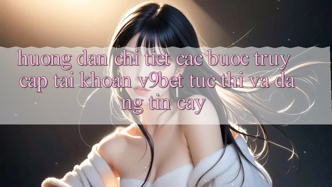 Hướng Dẫn Chi Tiết Các Bước Truy cập tài khoản V9bet Tức thì và Đáng tin cậy Hướng Dẫn Chi Tiết Các Bước Truy cập tài khoản V9bet Tức thì và Đáng tin cậy