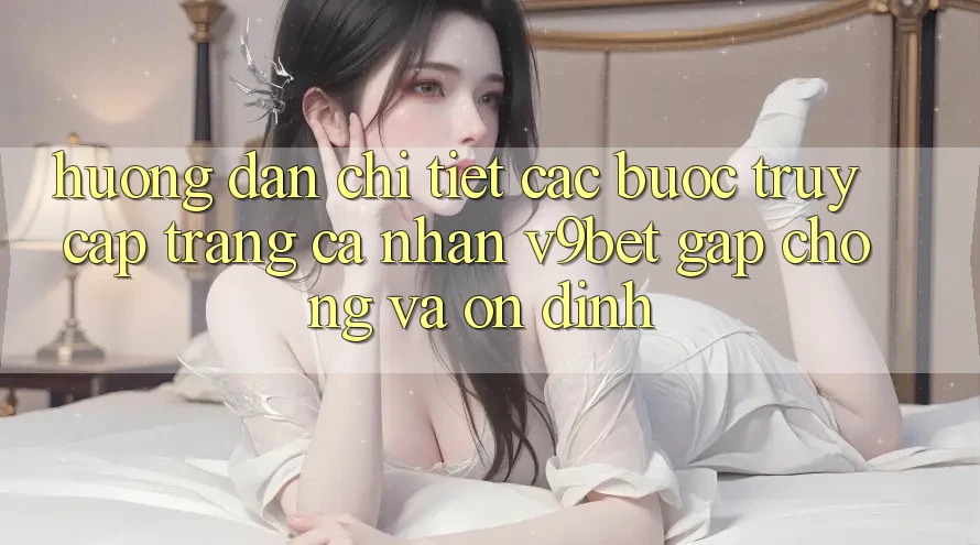 Hướng Dẫn Chi Tiết Các Bước Truy cập trang cá nhân V9bet Gấp Chóng và Ổn định Hướng Dẫn Chi Tiết Các Bước Truy cập trang cá nhân V9bet Gấp Chóng và Ổn định