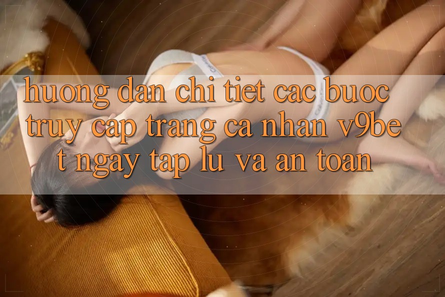 Hướng Dẫn Chi Tiết Các Bước Truy cập trang cá nhân V9bet Ngay tắp lự và An Toàn