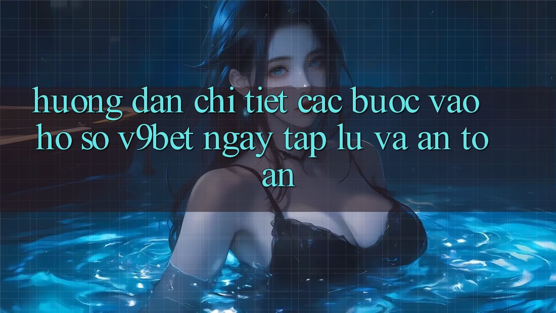 Hướng Dẫn Chi Tiết Các Bước Vào hồ sơ V9bet Ngay tắp lự và An Toàn