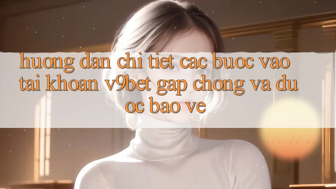 Hướng Dẫn Chi Tiết Các Bước Vào tài khoản V9bet Gấp Chóng và Được bảo vệ