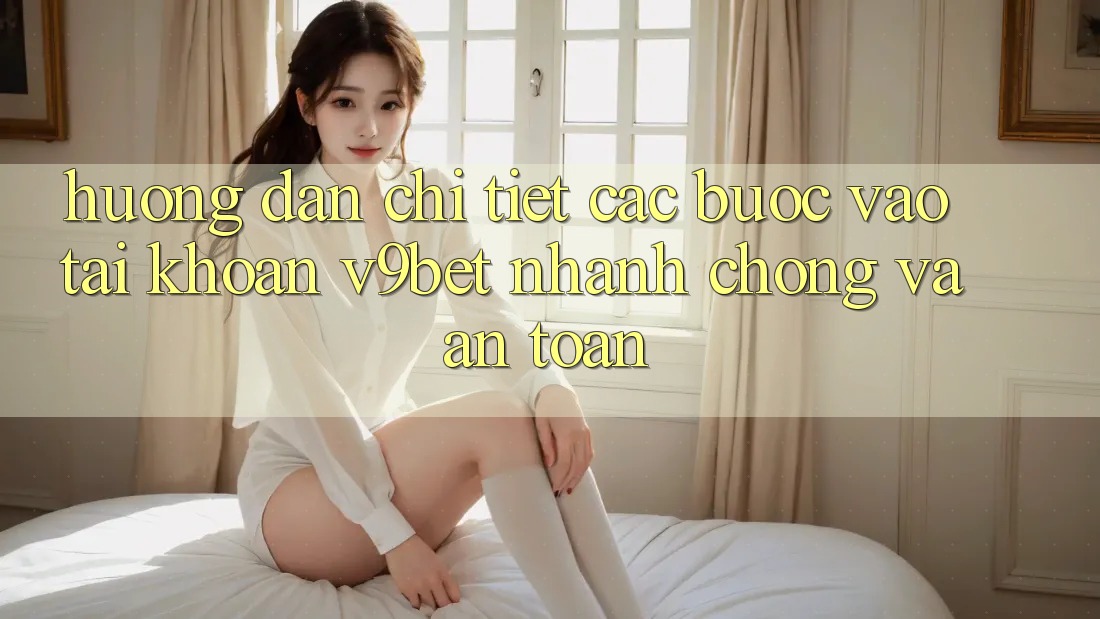 Hướng Dẫn Chi Tiết Các Bước Vào tài khoản V9bet Nhanh Chóng và An Toàn