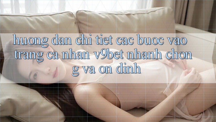 Hướng Dẫn Chi Tiết Các Bước Vào trang cá nhân V9bet Nhanh Chóng và Ổn định Hướng Dẫn Chi Tiết Các Bước Vào trang cá nhân V9bet Nhanh Chóng và Ổn định