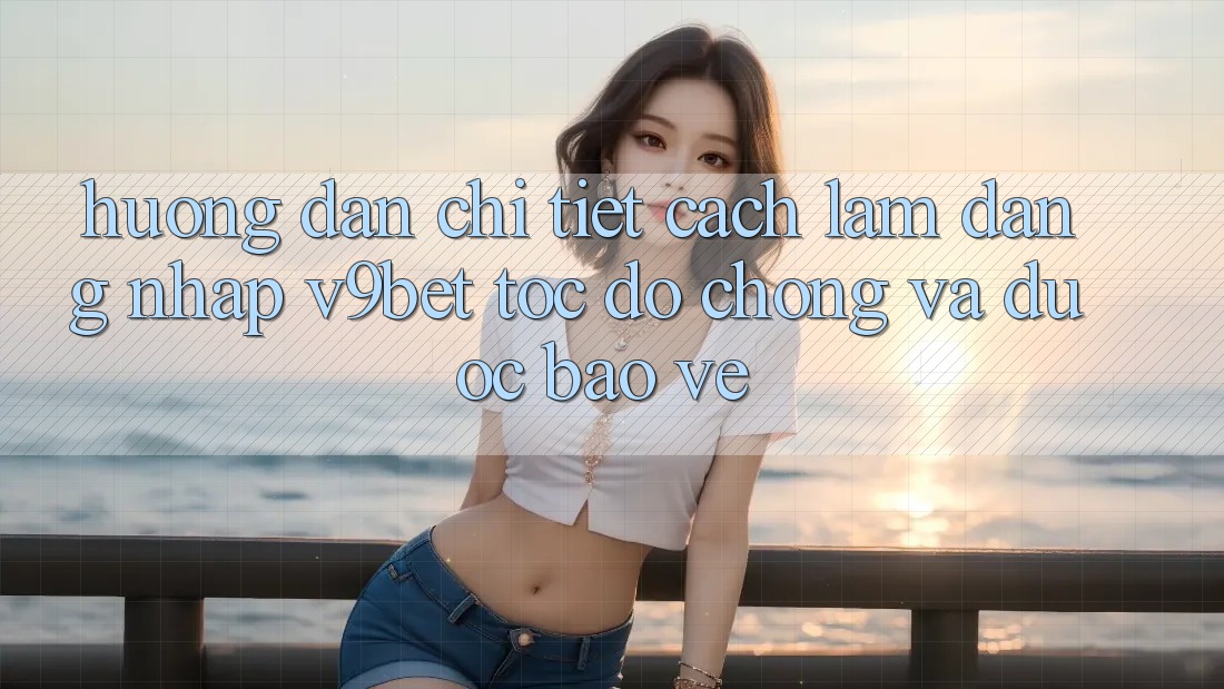 Hướng Dẫn Chi Tiết Cách làm Đăng Nhập V9bet Tốc độ Chóng và Được bảo vệ