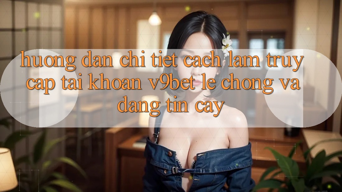 Hướng Dẫn Chi Tiết Cách làm Truy cập tài khoản V9bet Lẹ Chóng và Đáng tin cậy Hướng Dẫn Chi Tiết Cách làm Truy cập tài khoản V9bet Lẹ Chóng và Đáng tin cậy