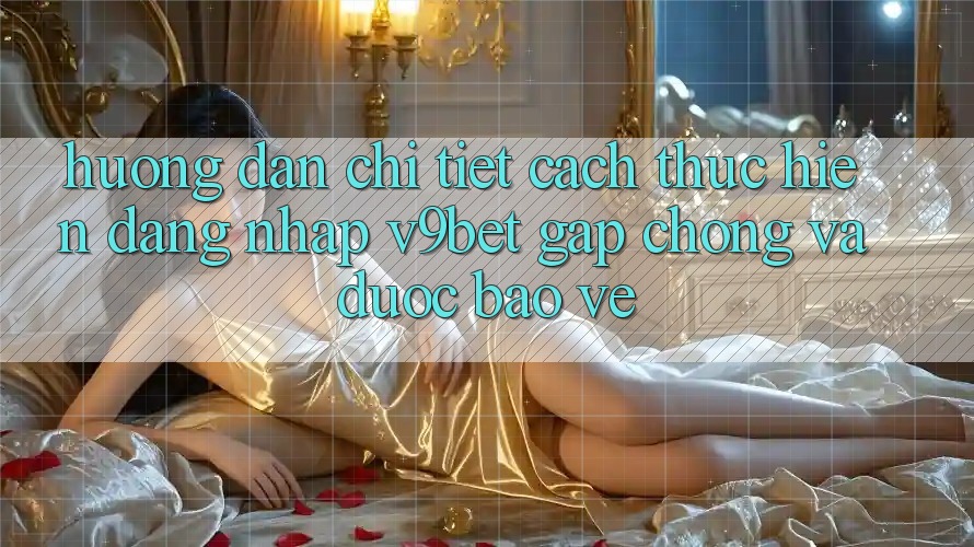 Hướng Dẫn Chi Tiết Cách thực hiện Đăng Nhập V9bet Gấp Chóng và Được bảo vệ