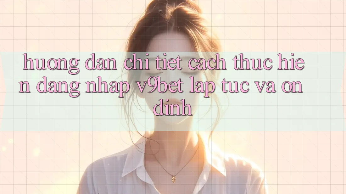 Hướng Dẫn Chi Tiết Cách thực hiện Đăng Nhập V9bet Lập tức và Ổn định Hướng Dẫn Chi Tiết Cách thực hiện Đăng Nhập V9bet Lập tức và Ổn định