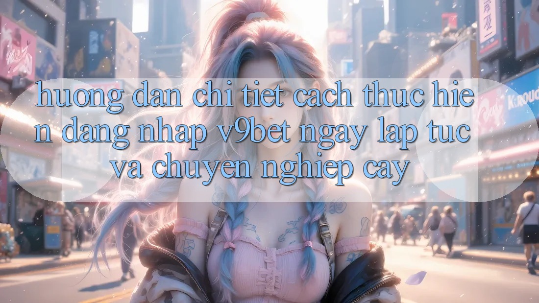 Hướng Dẫn Chi Tiết Cách thực hiện Đăng Nhập V9bet Ngay lập tức và Chuyên nghiệp cậy Hướng Dẫn Chi Tiết Cách thực hiện Đăng Nhập V9bet Ngay lập tức và Chuyên nghiệp cậy
