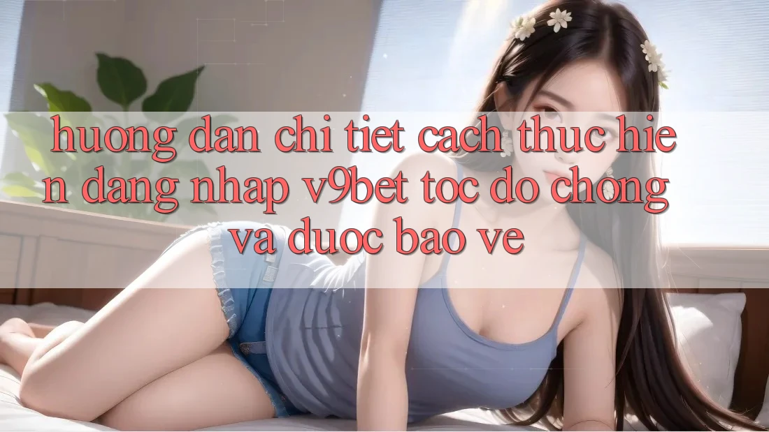 Hướng Dẫn Chi Tiết Cách thực hiện Đăng Nhập V9bet Tốc độ Chóng và Được bảo vệ