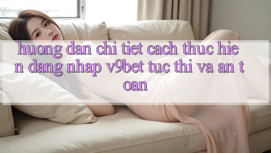 Hướng dẫn Chi Tiết Cách thực hiện Đăng Nhập V9bet Tức thì và An Toàn