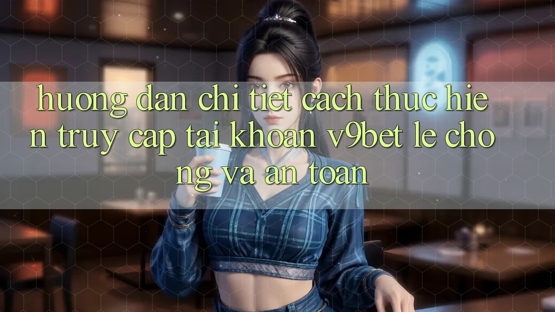 Hướng Dẫn Chi Tiết Cách thực hiện Truy cập tài khoản V9bet Lẹ Chóng và An Toàn