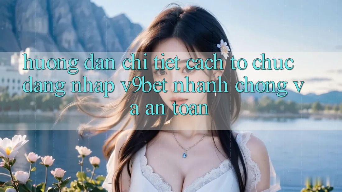Hướng Dẫn Chi Tiết Cách tổ chức Đăng Nhập V9bet Nhanh Chóng và An Toàn