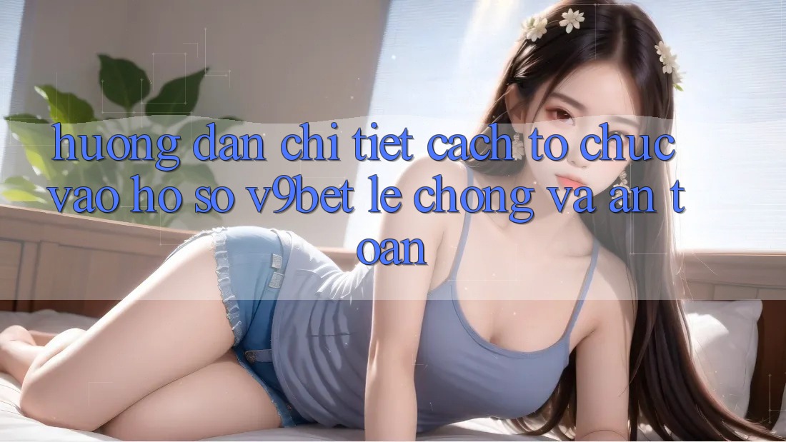 Hướng Dẫn Chi Tiết Cách tổ chức Vào hồ sơ V9bet Lẹ Chóng và An Toàn