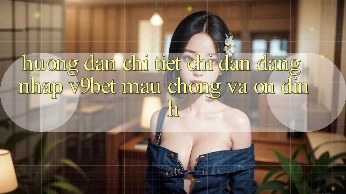 Hướng Dẫn Chi Tiết Chỉ dẫn Đăng Nhập V9bet Mau chóng và Ổn định
