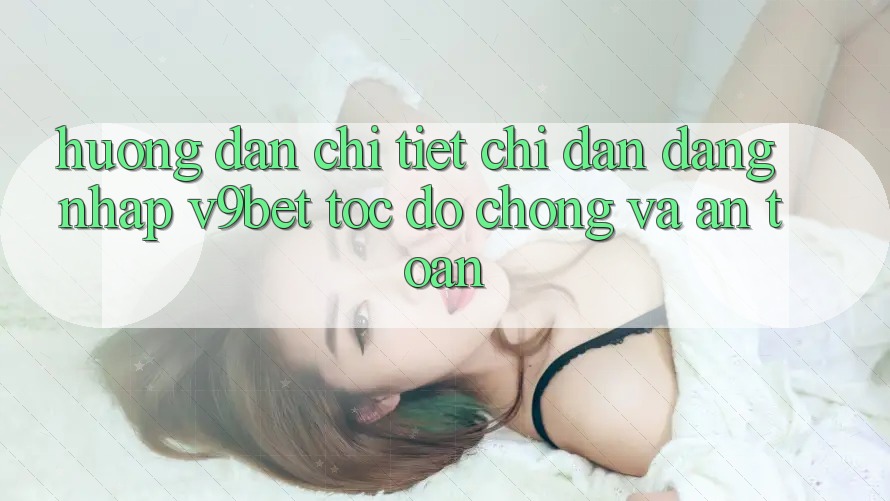 Hướng Dẫn Chi Tiết Chỉ dẫn Đăng Nhập V9bet Tốc độ Chóng và An Toàn Hướng Dẫn Chi Tiết Chỉ dẫn Đăng Nhập V9bet Tốc độ Chóng và An Toàn