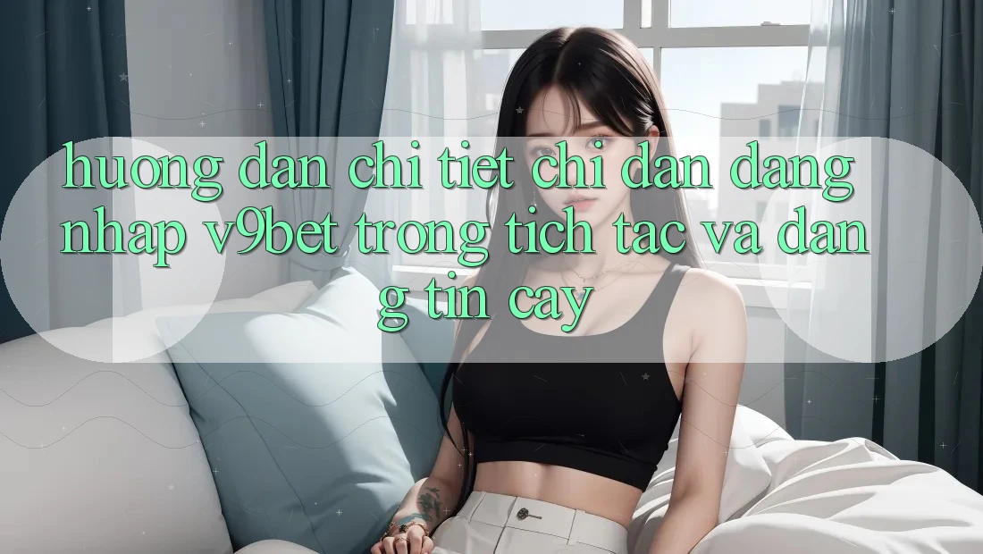 Hướng Dẫn Chi Tiết Chỉ dẫn Đăng Nhập V9bet Trong tích tắc và Đáng tin cậy