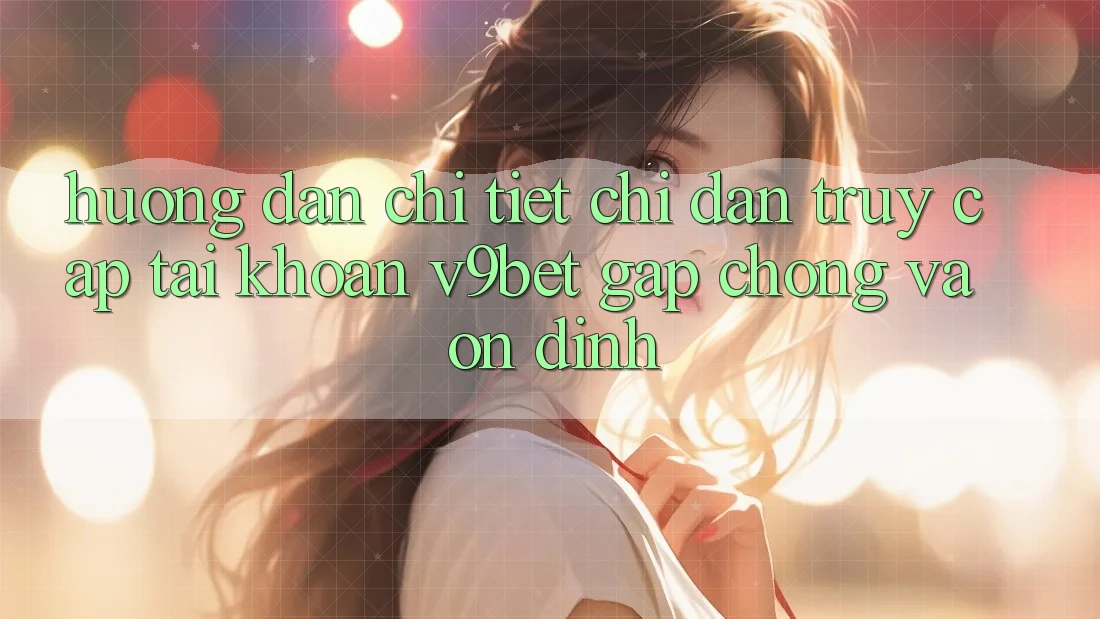 Hướng Dẫn Chi Tiết Chỉ dẫn Truy cập tài khoản V9bet Gấp Chóng và Ổn định Hướng Dẫn Chi Tiết Chỉ dẫn Truy cập tài khoản V9bet Gấp Chóng và Ổn định