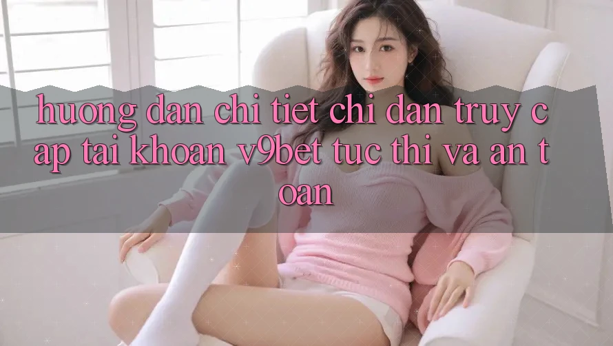 Hướng Dẫn Chi Tiết Chỉ dẫn Truy cập tài khoản V9bet Tức thì và An Toàn Hướng Dẫn Chi Tiết Chỉ dẫn Truy cập tài khoản V9bet Tức thì và An Toàn