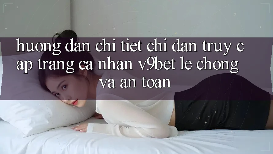 Hướng Dẫn Chi Tiết Chỉ dẫn Truy cập trang cá nhân V9bet Lẹ Chóng và An toàn Hướng Dẫn Chi Tiết Chỉ dẫn Truy cập trang cá nhân V9bet Lẹ Chóng và An toàn