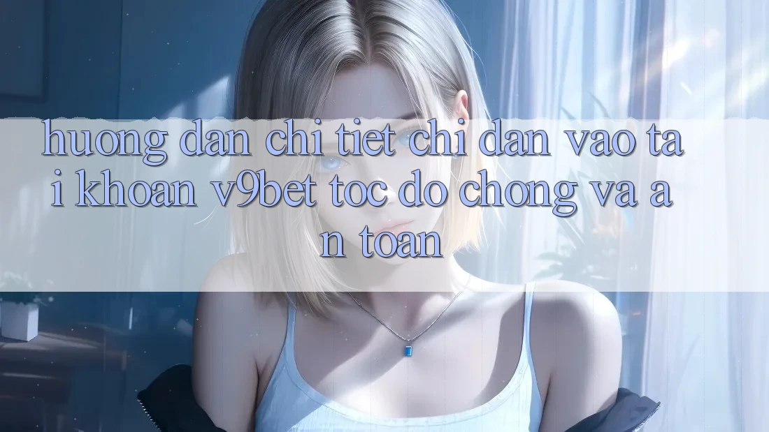 Hướng Dẫn Chi Tiết Chỉ dẫn Vào tài khoản V9bet Tốc độ Chóng và An Toàn