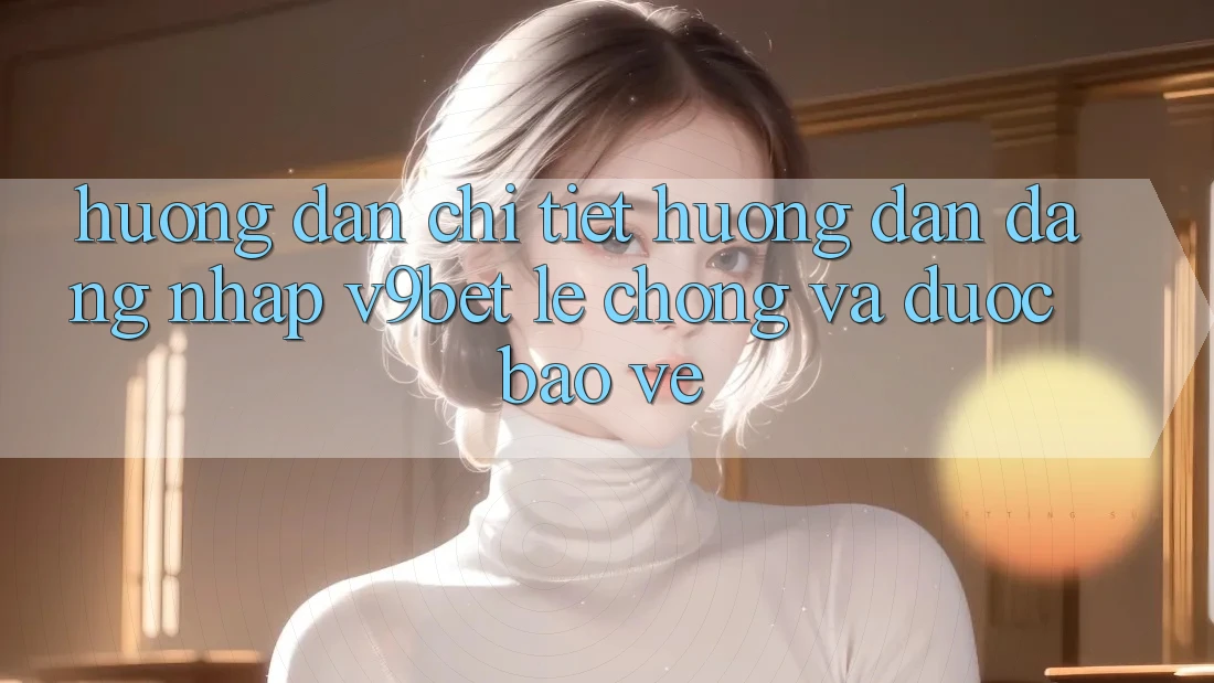 Hướng Dẫn Chi Tiết Hướng dẫn Đăng Nhập V9bet Lẹ Chóng và Được bảo vệ Hướng Dẫn Chi Tiết Hướng dẫn Đăng Nhập V9bet Lẹ Chóng và Được bảo vệ
