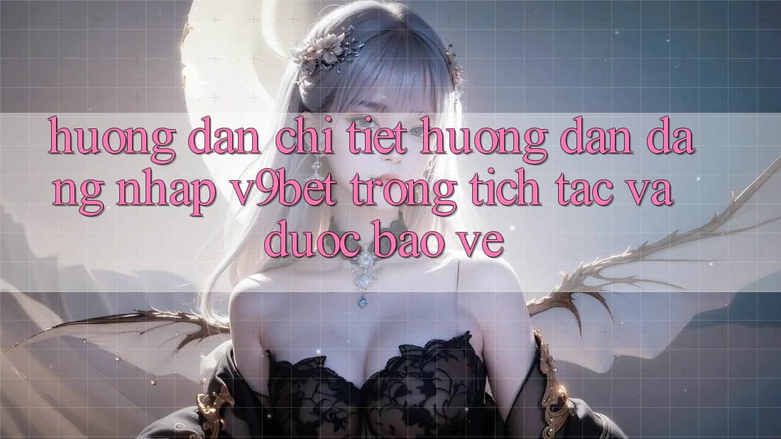 Hướng Dẫn Chi Tiết Hướng dẫn Đăng Nhập V9bet Trong tích tắc và Được bảo vệ