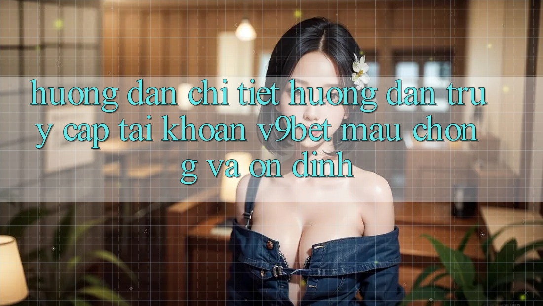 Hướng Dẫn Chi Tiết Hướng dẫn Truy cập tài khoản V9bet Mau Chóng và Ổn định Hướng Dẫn Chi Tiết Hướng dẫn Truy cập tài khoản V9bet Mau Chóng và Ổn định