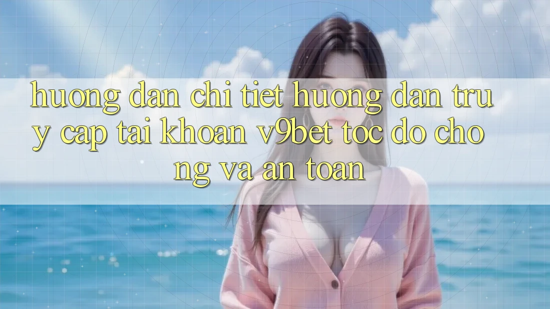 Hướng dẫn Chi Tiết Hướng dẫn Truy cập tài khoản V9bet Tốc độ Chóng và An Toàn