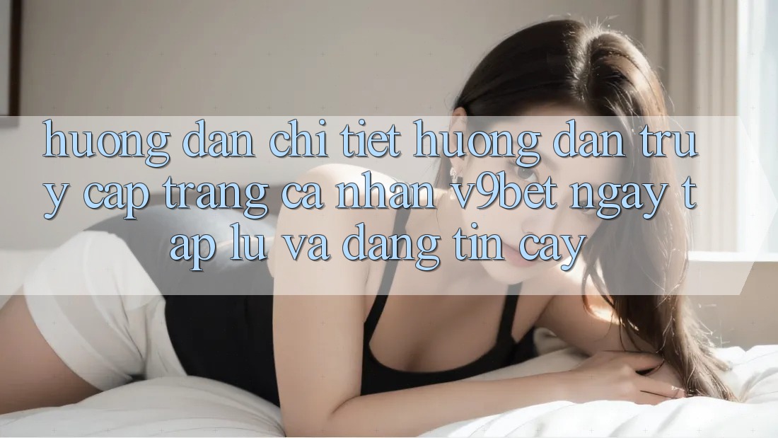 Hướng Dẫn Chi Tiết Hướng dẫn Truy cập trang cá nhân V9bet Ngay tắp lự và Đáng tin cậy Hướng Dẫn Chi Tiết Hướng dẫn Truy cập trang cá nhân V9bet Ngay tắp lự và Đáng tin cậy