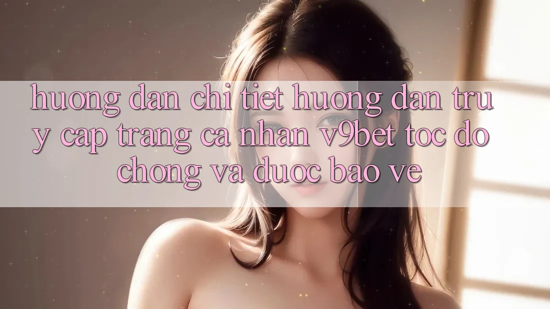 Hướng Dẫn Chi Tiết Hướng dẫn Truy cập trang cá nhân V9bet Tốc độ Chóng và Được bảo vệ