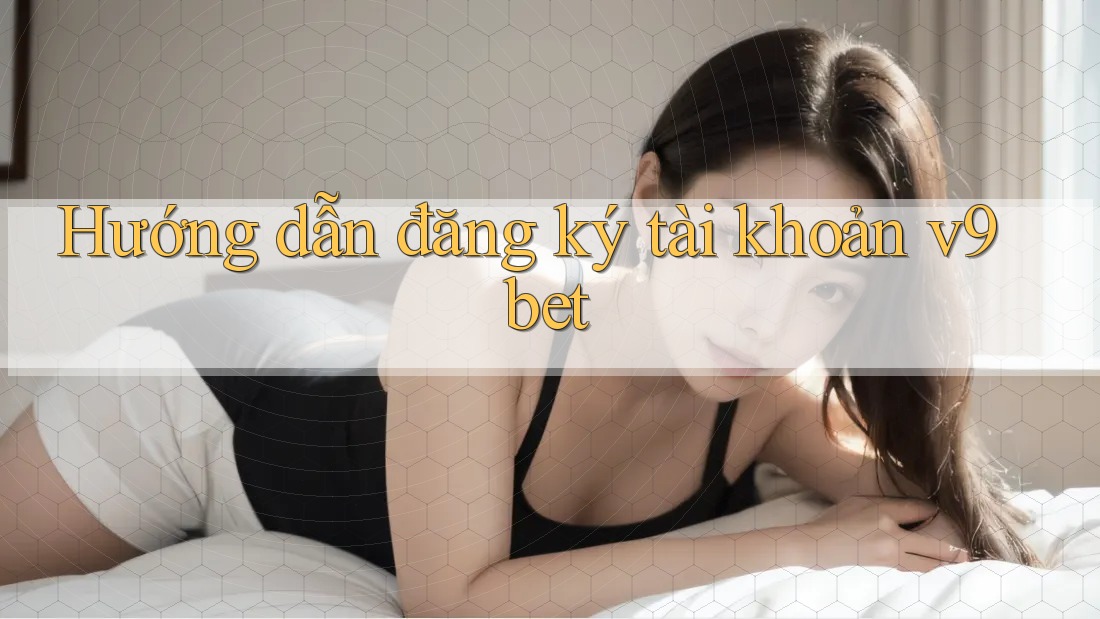 Hướng dẫn đăng ký tài khoản v9bet Hướng dẫn đăng ký tài khoản v9bet