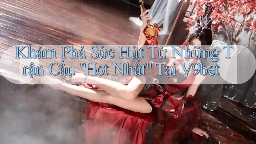 Khám Phá Sức Hút Từ Những Trận Cầu “Hot Nhất” Tại V9bet Khám Phá Sức Hút Từ Những Trận Cầu “Hot Nhất” Tại V9bet