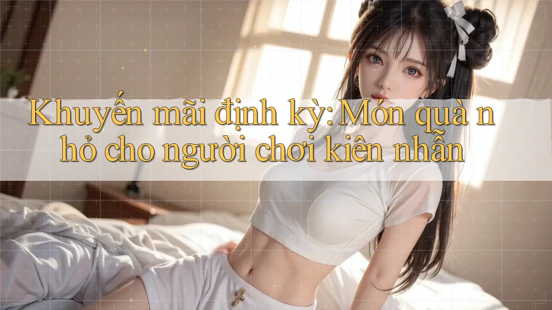 Khuyến mãi định kỳ: Món quà nhỏ cho người chơi kiên nhẫn