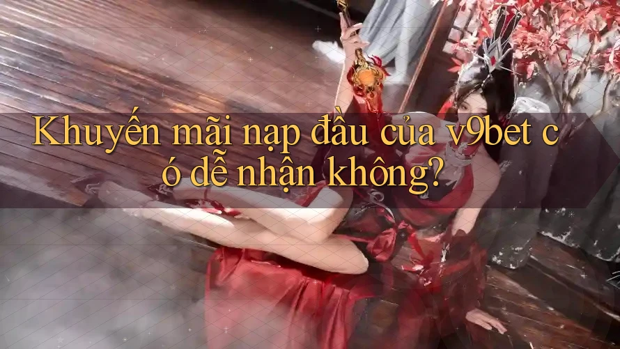 Khuyến mãi nạp đầu của v9bet có dễ nhận không?