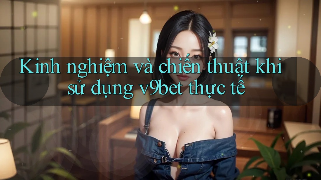 Kinh nghiệm và chiến thuật khi sử dụng v9bet thực tế Kinh nghiệm và chiến thuật khi sử dụng v9bet thực tế