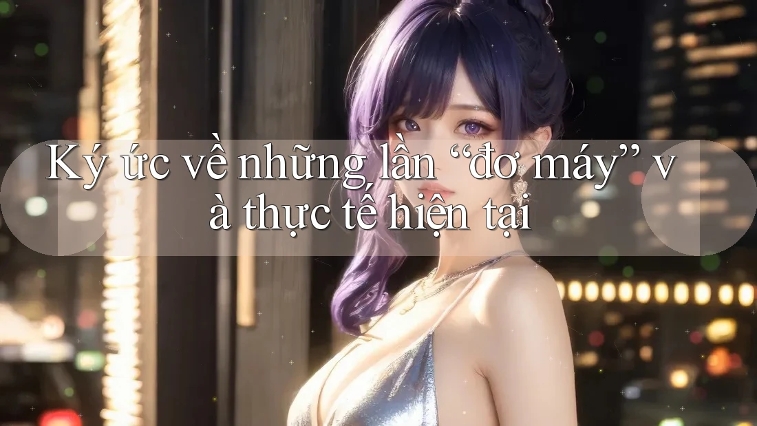 Ký ức về những lần “đơ máy” và thực tế hiện tại