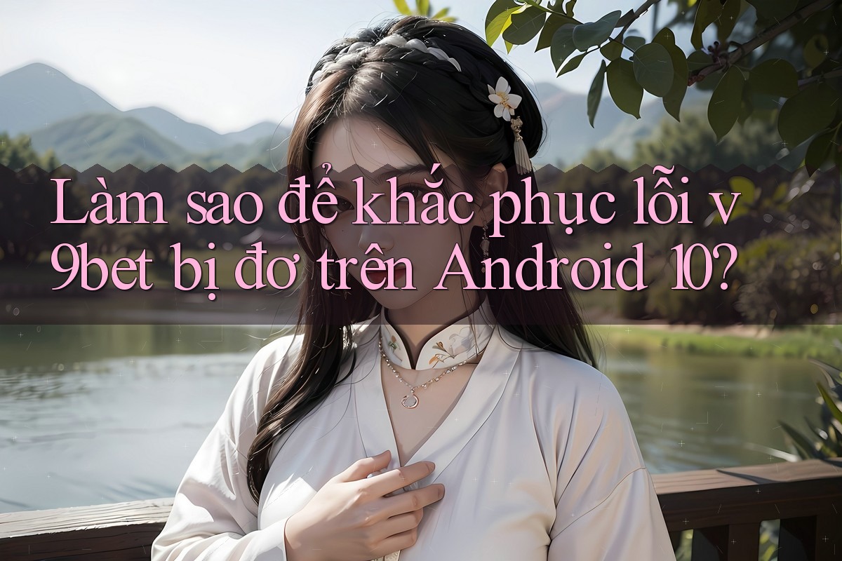 Làm sao để khắc phục lỗi v9bet bị đơ trên Android 10? Làm sao để khắc phục lỗi v9bet bị đơ trên Android 10?