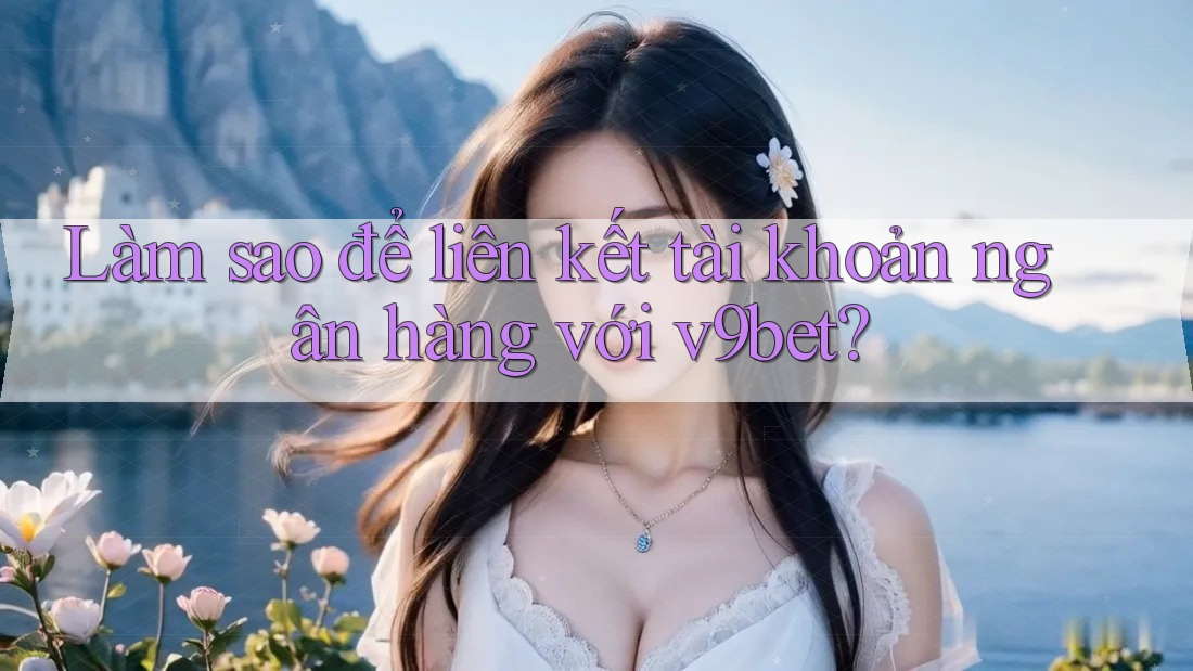 Làm sao để liên kết tài khoản ngân hàng với v9bet?