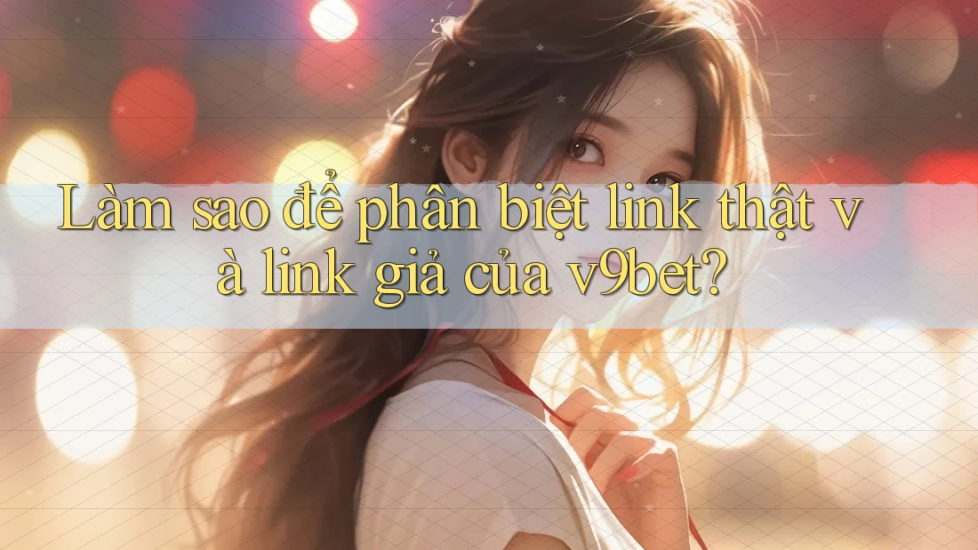 Làm sao để phân biệt link thật và link giả của v9bet? Làm sao để phân biệt link thật và link giả của v9bet?