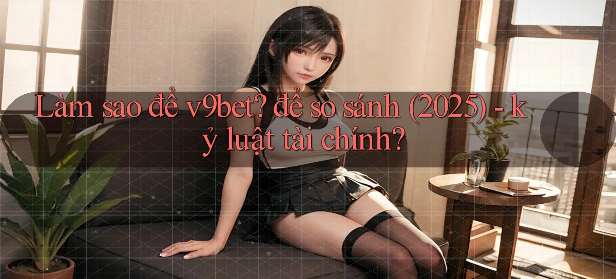 Làm sao để v9bet để so sánh (2025)   kỷ luật tài chính