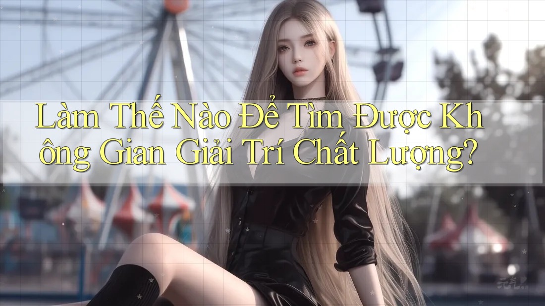 Làm Thế Nào Để Tìm Được Không Gian Giải Trí Chất Lượng? Làm Thế Nào Để Tìm Được Không Gian Giải Trí Chất Lượng?